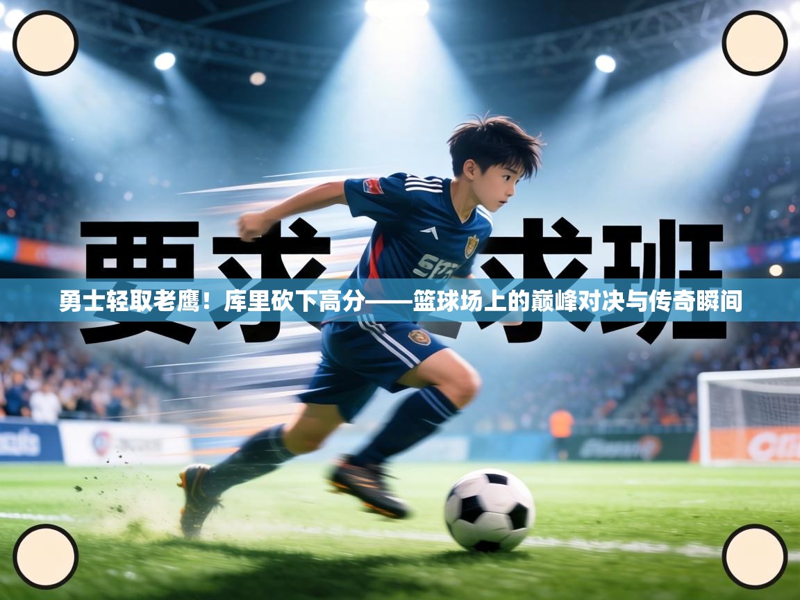 勇士轻取老鹰！库里砍下高分——篮球场上的巅峰对决与传奇瞬间