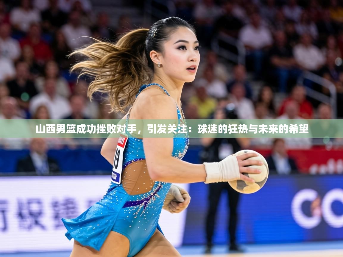 山西男篮成功挫败对手，引发关注：球迷的狂热与未来的希望