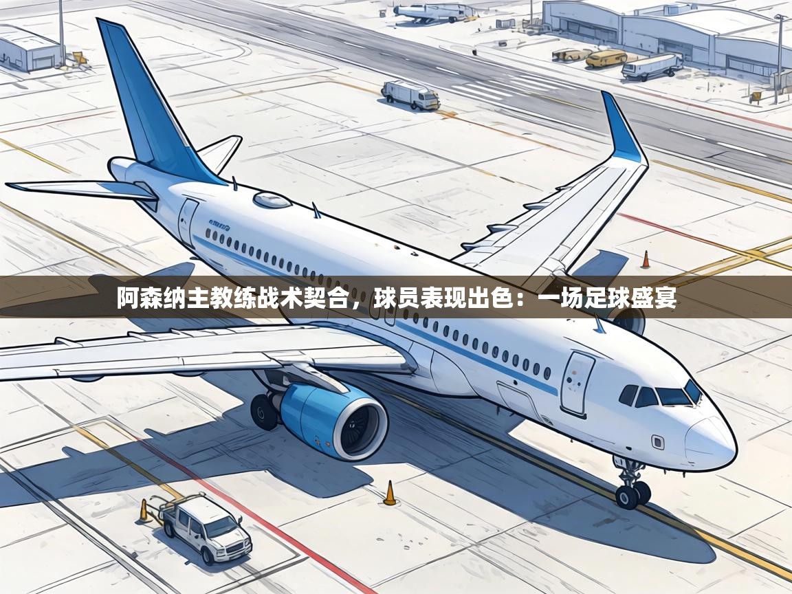 阿森纳主教练战术契合，球员表现出色：一场足球盛宴  第2张