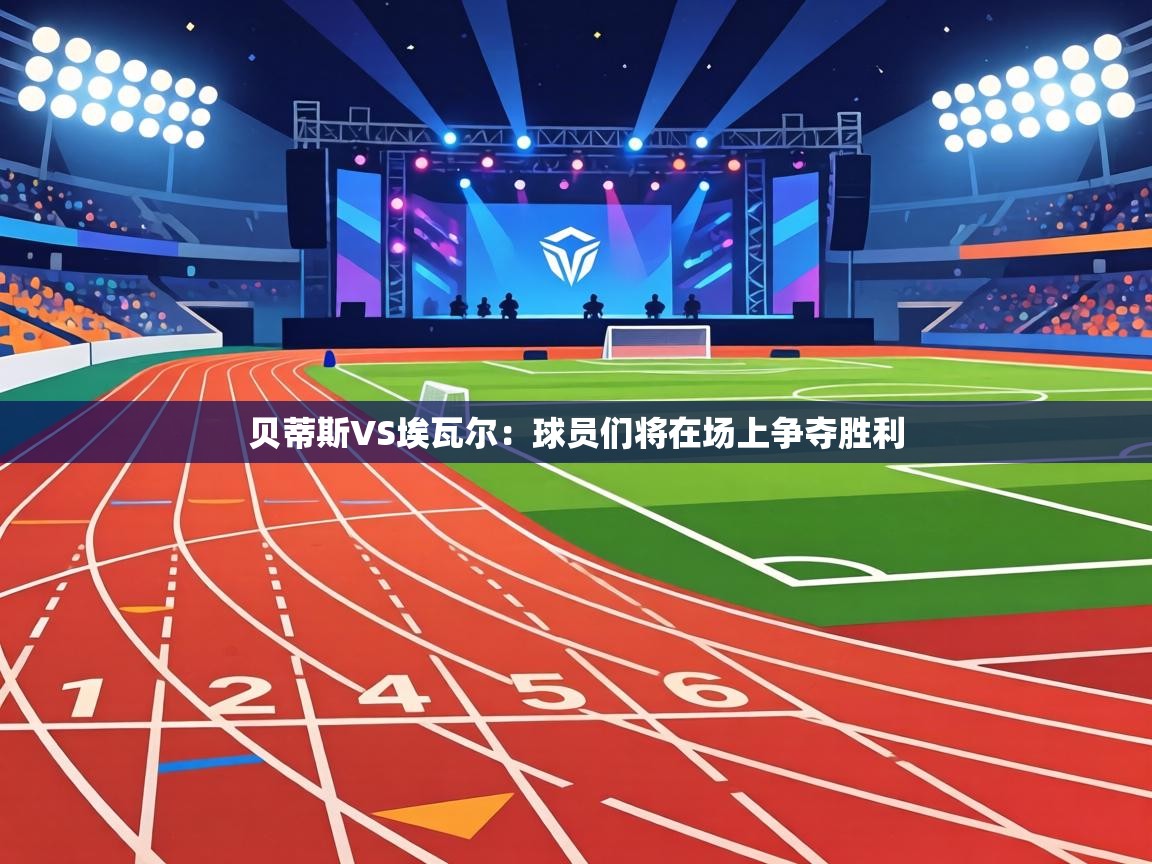 贝蒂斯VS埃瓦尔:球员们将在场上争夺胜利 第1张