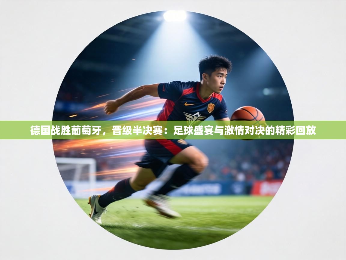 德国战胜葡萄牙,晋级半决赛:足球盛宴与激情对决的精彩回放 第1张